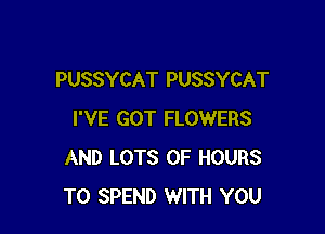 PUSSYCAT PUSSYCAT

I'VE GOT FLOWERS
AND LOTS OF HOURS
T0 SPEND WITH YOU