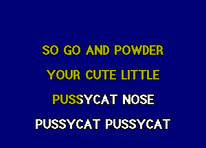30 GO AND POWDER

YOUR CUTE LITTLE
PUSSYCAT NOSE
PUSSYCAT PUSSYCAT