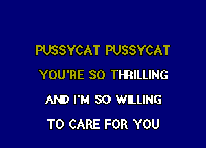 PUSSYCAT PUSSYCAT

YOU'RE SO THRILLING
AND I'M SO WILLING
TO CARE FOR YOU