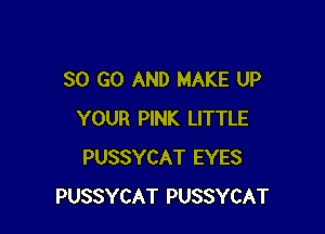 30 G0 AND MAKE UP

YOUR PINK LITTLE
PUSSYCAT EYES
PUSSYCAT PUSSYCAT