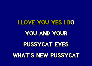 I LOVE YOU YES I DO

YOU AND YOUR
PUSSYCAT EYES
WHAT'S NEW PUSSYCAT