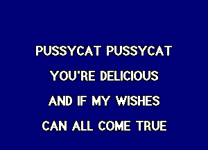 PUSSYCAT PUSSYCAT

YOU'RE DELICIOUS
AND IF MY WISHES
CAN ALL COME TRUE