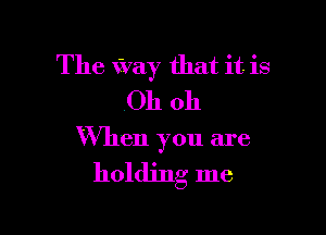 The Way that it is
,Oh oh

When you are

holding me