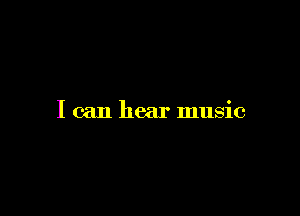 I can hear music