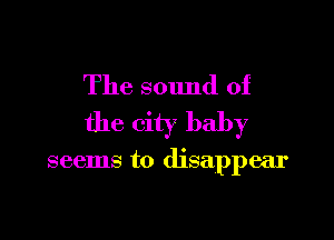 The sound of

the city baby

seems to disappear