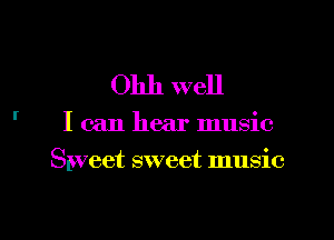 I'

01111 well

I can hear music
Sweet sweet music