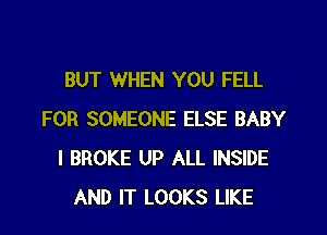 BUT WHEN YOU FELL

FOR SOMEONE ELSE BABY
I BROKE UP ALL INSIDE
AND IT LOOKS LIKE