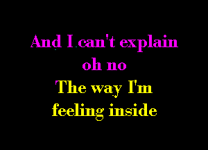 And I.can't explain
oh no
The way I'm
feeling inside