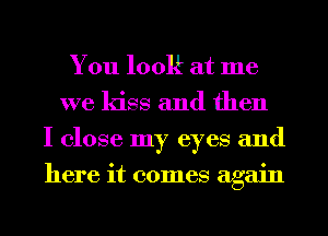 You look at me
we kiss and then
I close my eyes and
here it comes again