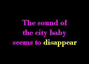 The sound of

the city baby

seems to disappear