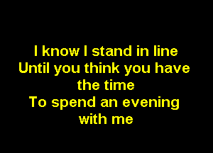 I know I stand in line
Until you think you have

the time
To spend an evening
with me