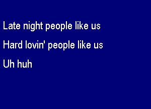 Late night people like us

Hard lovin' people like us
Uh huh