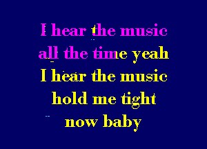 I hear the music
all the time yeah
I hear the music

hold me tight

now baby I