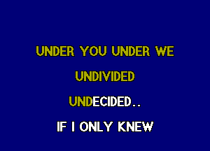 UNDER YOU UNDER WE

UNDIVIDED
UNDECIDED..
IF I ONLY KNEW