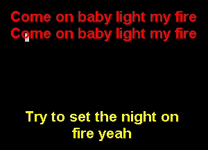 Come on baby light my fire
Cqme on baby light my fire

Try to set the night on
fire yeah