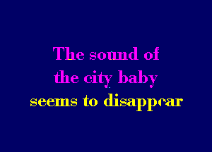 The sound of

the city baby

seems to disappear