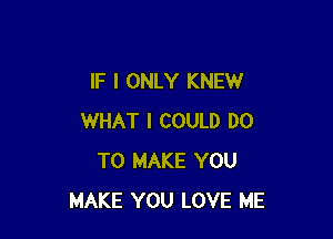 IF I ONLY KNEW

WHAT I COULD DO
TO MAKE YOU
MAKE YOU LOVE ME