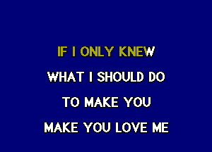 IF I ONLY KNEW

WHAT I SHOULD DO
TO MAKE YOU
MAKE YOU LOVE ME