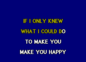 IF I ONLY KNEW

WHAT I COULD DO
TO MAKE YOU
MAKE YOU HAPPY