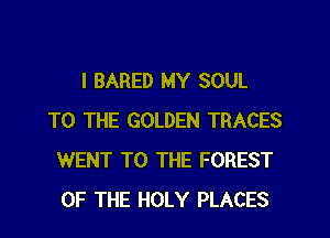 I BARED MY SOUL
TO THE GOLDEN TRACES
WENT TO THE FOREST
OF THE HOLY PLACES