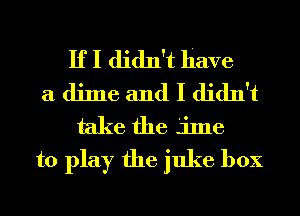 If I didn't have

a dime and I didn't
take the Lime

to play the juke box