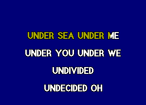 UNDER SEA UNDER ME

UNDER YOU UNDER WE
UNDIVIDED
UNDECIDED 0H