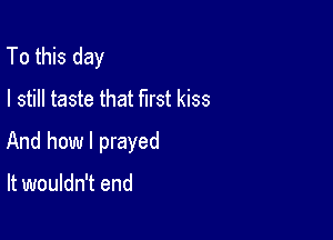 To this day
I still taste that first kiss

And how I prayed

It wouldn't end