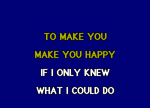 TO MAKE YOU

MAKE YOU HAPPY
IF I ONLY KNEW
WHAT I COULD DO