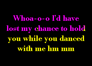 Whoa- 0- 0 I'd have

lost my chance to hold
you While you danced

With me 11111 111111