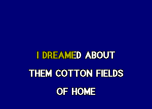 I DREAMED ABOUT
THEM COTTON FIELDS
OF HOME