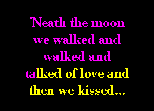 'Neath the moon
we walked and

walked and.
talked of love and

then we kissed... l