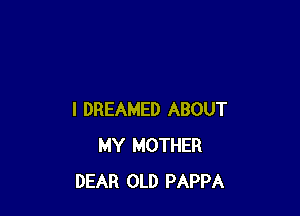 I DREAMED ABOUT
MY MOTHER
DEAR OLD PAPPA