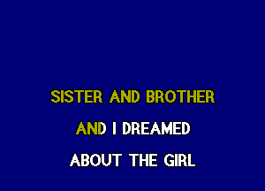 SISTER AND BROTHER
AND I DREAMED
ABOUT THE GIRL