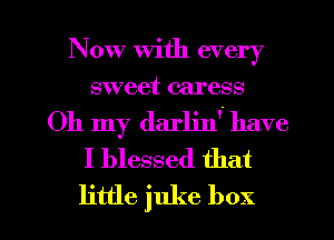Now with every
sweet caress
Oh my darljn'. have
I blessed that

little juke box I