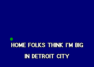 HOME FOLKS THINK I'M BIG
IN DETROIT CITY