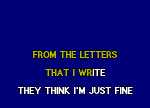 FROM THE LETTERS
THAT I WRITE
THEY THINK I'M JUST FINE