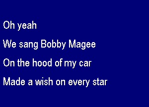 Oh yeah
We sang Bobby Magee
On the hood of my car

Made a wish on every star