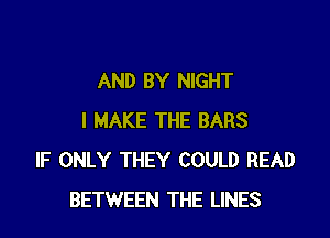 AND BY NIGHT

I MAKE THE BARS
IF ONLY THEY COULD READ
BETWEEN THE LINES