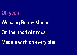 We sang Bobby Magee
On the hood of my car

Made a wish on every star