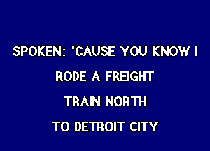SPOKENz 'CAUSE YOU KNOW I

RODE A FREIGHT
TRAIN NORTH
T0 DETROIT CITY