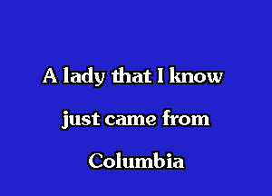 A lady that I know

just came from

Columbia