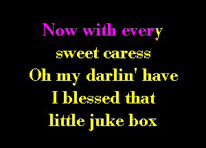 Now with every
sweet caress
Oh my den' have
I blessed that

little juke box I