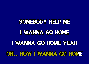 SOMEBODY HELP ME

I WANNA GO HOME
I WANNA GO HOME YEAH
0H.. HOW I WANNA GO HOME