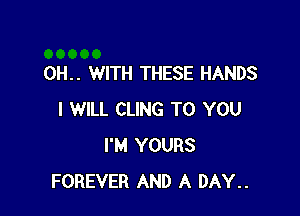 0H.. WITH THESE HANDS

I WILL CLING TO YOU
I'M YOURS
FOREVER AND A DAY..