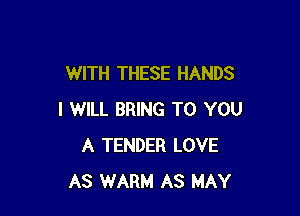 WITH THESE HANDS

I WILL BRING TO YOU
A TENDER LOVE
AS WARM AS MAY