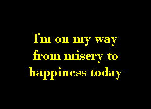 I'm on my way

from misery to
happiness today