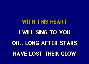 WITH THIS HEART

I WILL SING TO YOU
0H.. LONG AFTER STARS
HAVE LOST THEIR GLOW