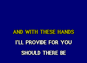 AND WITH THESE HANDS
I'LL PROVIDE FOR YOU
SHOULD THERE BE