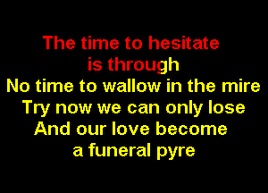 The time to hesitate
is through
No time to wallow in the mire
Try now we can only lose
And our love become
a funeral pyre