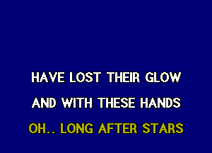 HAVE LOST THEIR GLOW
AND WITH THESE HANDS
0H.. LONG AFTER STARS